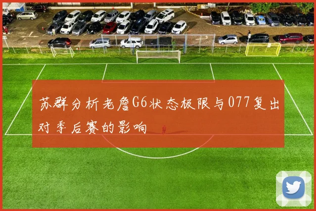 苏群分析老詹G6状态极限与077复出对季后赛的影响