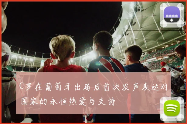 C罗在葡萄牙出局后首次发声表达对国家的永恒热爱与支持