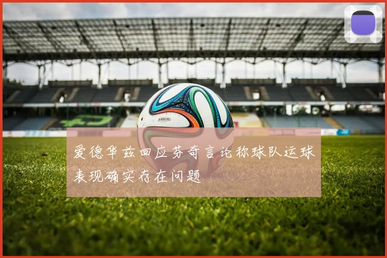 爱德华兹回应芬奇言论称球队运球表现确实存在问题