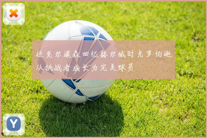 迈克尔道森回忆赫尔城时光罗伯逊从挑战者成长为完美球员