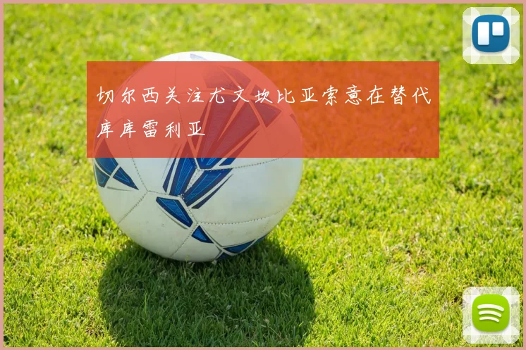 切尔西关注尤文坎比亚索意在替代库库雷利亚