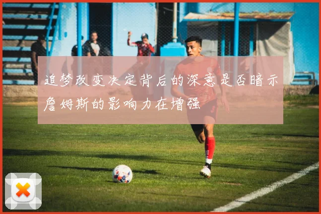 追梦改变决定背后的深意是否暗示詹姆斯的影响力在增强