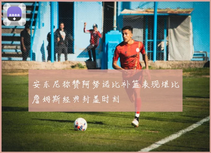 安东尼称赞阿努诺比补篮表现堪比詹姆斯经典封盖时刻