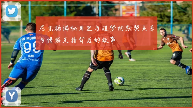 尼克杨揭秘库里与追梦的默契关系与情感支持背后的故事