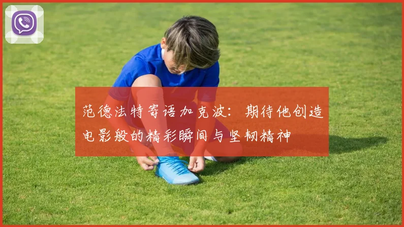 范德法特寄语加克波：期待他创造电影般的精彩瞬间与坚韧精神