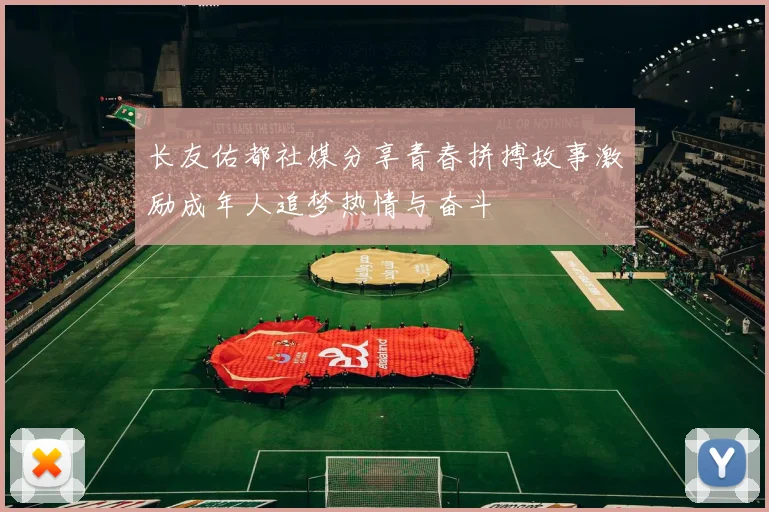 长友佑都社媒分享青春拼搏故事激励成年人追梦热情与奋斗