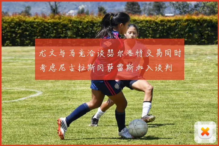 尤文与马竞洽谈瑟尔洛特交易同时考虑尼古拉斯冈萨雷斯加入谈判
