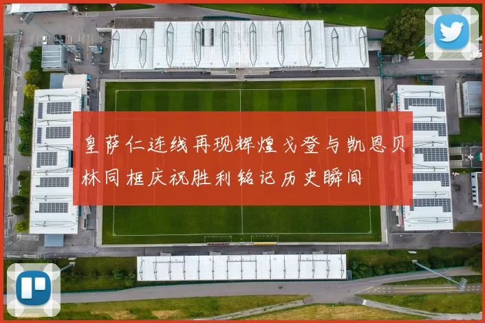皇萨仁连线再现辉煌戈登与凯恩贝林同框庆祝胜利铭记历史瞬间