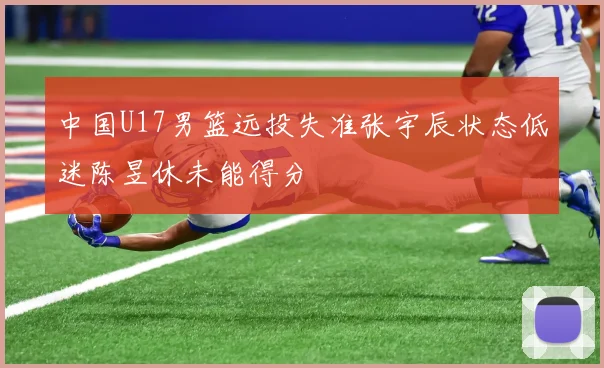 中国U17男篮远投失准张宇辰状态低迷陈昱休未能得分