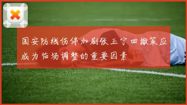 国安防线伤停加剧张玉宁回撤策应成为临场调整的重要因素