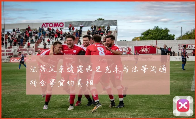法蒂父亲透露弗里克未与法蒂沟通转会事宜的真相
