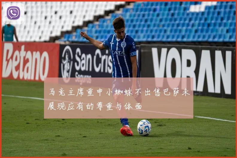 马竞主席重申小蜘蛛不出售巴萨未展现应有的尊重与体面