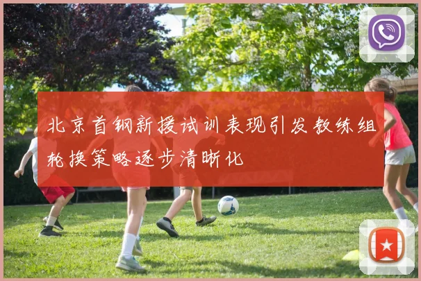 北京首钢新援试训表现引发教练组轮换策略逐步清晰化