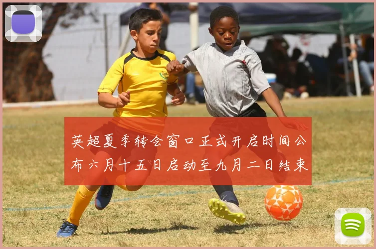 英超夏季转会窗口正式开启时间公布六月十五日启动至九月二日结束