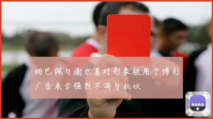 姆巴佩与谢尔基对形象被用于博彩广告表示强烈不满与抗议