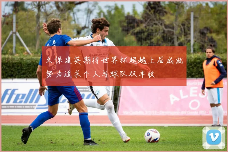 久保建英期待世界杯超越上届成就努力追求个人与球队双丰收