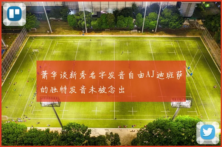萧华谈新秀名字发音自由AJ迪班萨的独特发音未被念出