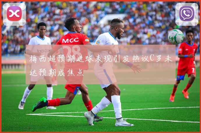梅西超预期进球表现引发热议C罗未达预期成焦点