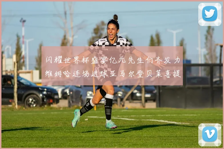 闪耀世界杯盛宴亿元先生们齐发力维姆哈连场进球亚马尔登贝莱喜提首球