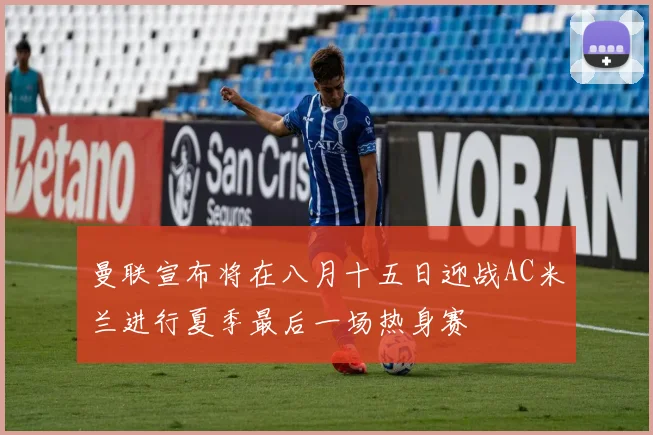曼联宣布将在八月十五日迎战AC米兰进行夏季最后一场热身赛